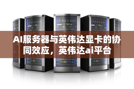 AI服务器与英伟达显卡的协同效应，英伟达ai平台