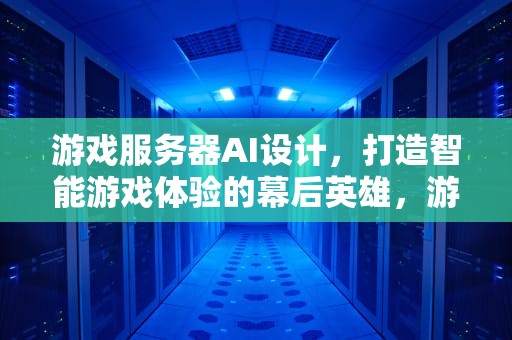 游戏服务器AI设计，打造智能游戏体验的幕后英雄，游戏服务器ai设计软件