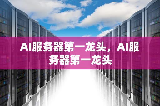 AI服务器第一龙头，AI服务器第一龙头