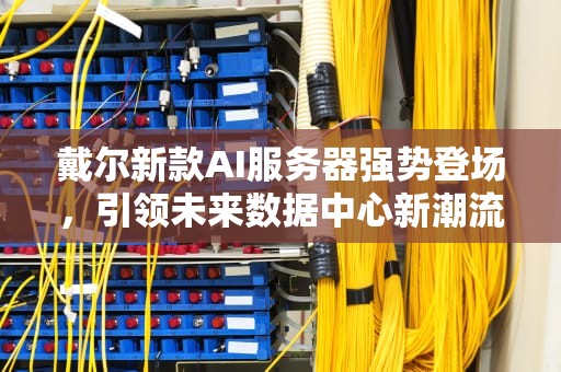 戴尔新款AI服务器强势登场，引领未来数据中心新潮流，戴尔新款ai服务器在哪里