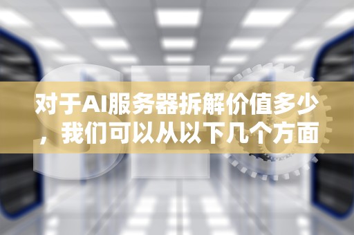 对于AI服务器拆解价值多少，我们可以从以下几个方面进行详细探讨，ai服务器拆解价值多少钱