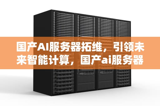 国产AI服务器拓维，引领未来智能计算，国产ai服务器拓维软件