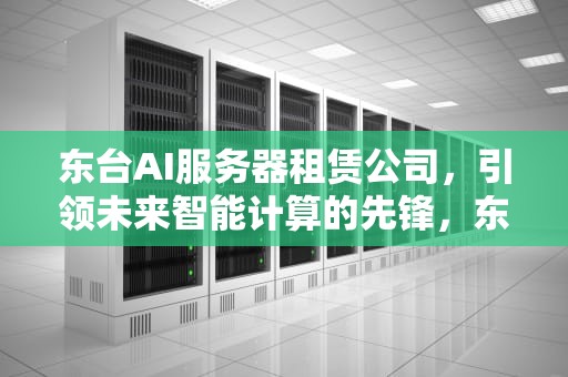 东台AI服务器租赁公司，引领未来智能计算的先锋，东台ai服务器租赁公司电话