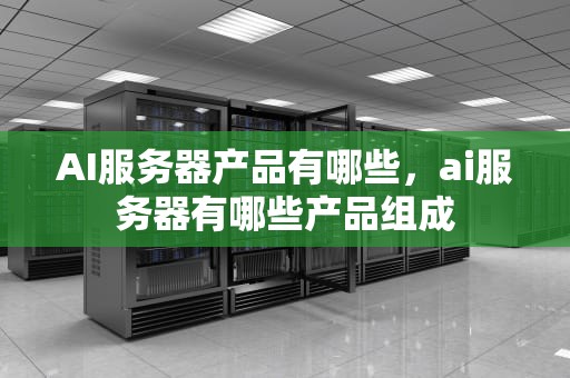 AI服务器产品有哪些，ai服务器有哪些产品组成