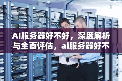 AI服务器好不好，深度解析与全面评估，ai服务器好不好用