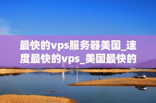 最快的vps服务器美国_速度最快的vps_美国最快的VPS服务器：提升您的在线体验