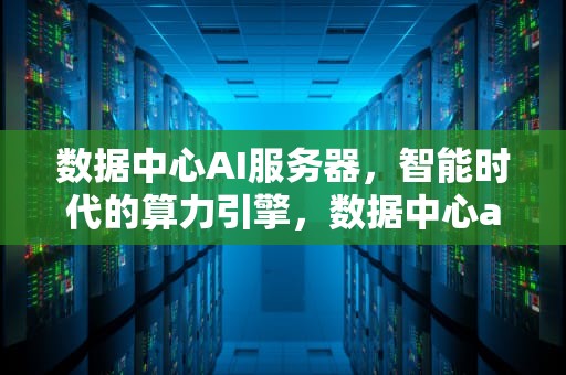 数据中心AI服务器，智能时代的算力引擎，数据中心ai服务器是什么