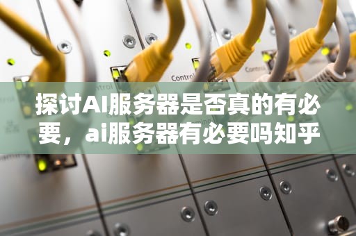 探讨AI服务器是否真的有必要，ai服务器有必要吗知乎