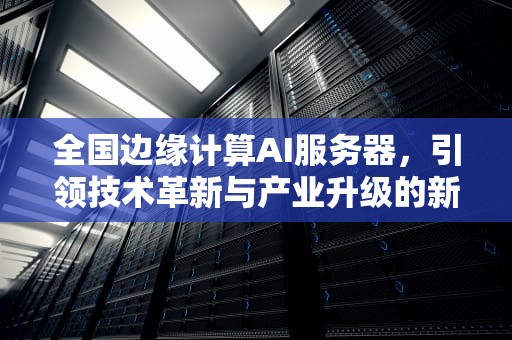 全国边缘计算AI服务器，引领技术革新与产业升级的新浪潮，全国边缘计算ai服务器排名