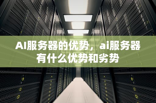 AI服务器的优势，ai服务器有什么优势和劣势