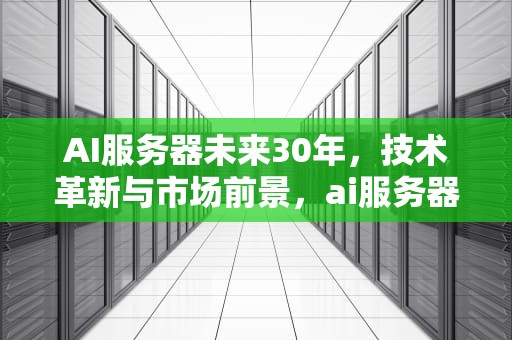 AI服务器未来30年，技术革新与市场前景，ai服务器市场规模