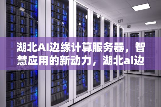湖北AI边缘计算服务器，智慧应用的新动力，湖北ai边缘计算服务器有哪些