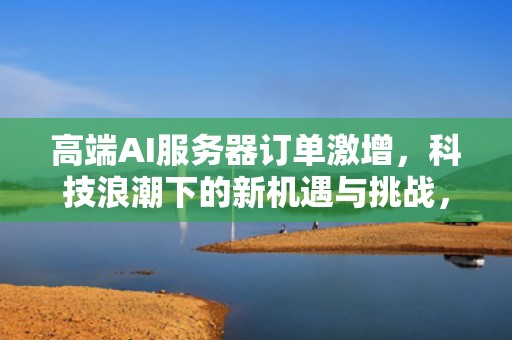 高端AI服务器订单激增，科技浪潮下的新机遇与挑战，高端ai服务器订单激增什么意思