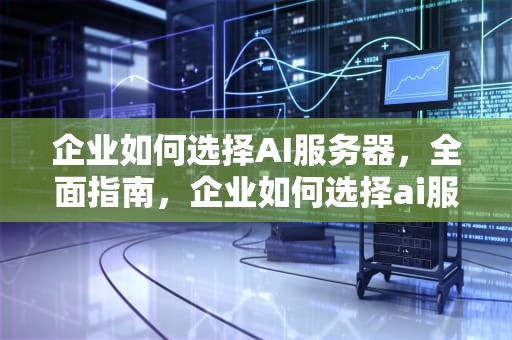 企业如何选择AI服务器，全面指南，企业如何选择ai服务器设备