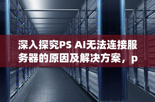 深入探究PS AI无法连接服务器的原因及解决方案，ps无法连接adobe服务器怎么办