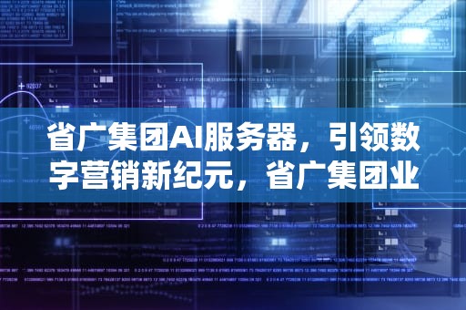 省广集团AI服务器，引领数字营销新纪元，省广集团业务