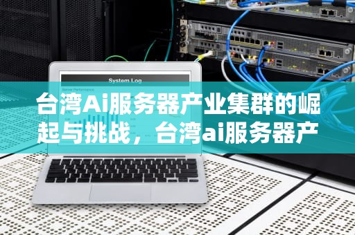 台湾Ai服务器产业集群的崛起与挑战，台湾ai服务器产业集群有哪些