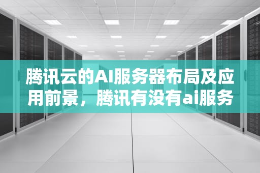 腾讯云的AI服务器布局及应用前景，腾讯有没有ai服务器功能