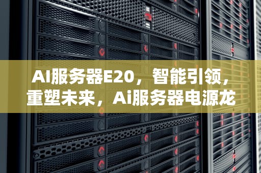 AI服务器E20，智能引领，重塑未来，Ai服务器电源龙头