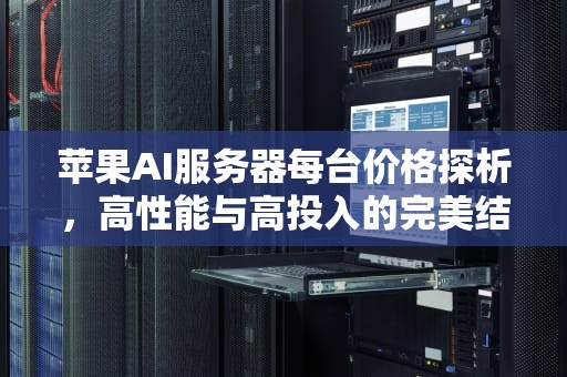 苹果AI服务器每台价格探析，高性能与高投入的完美结合，苹果ai服务器每台价格多少