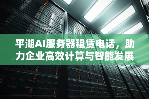 平湖AI服务器租赁电话，助力企业高效计算与智能发展，平湖ai服务器租赁电话号码