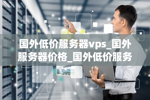 国外低价服务器vps_国外服务器价格_国外低价服务器VPS的探索与应用