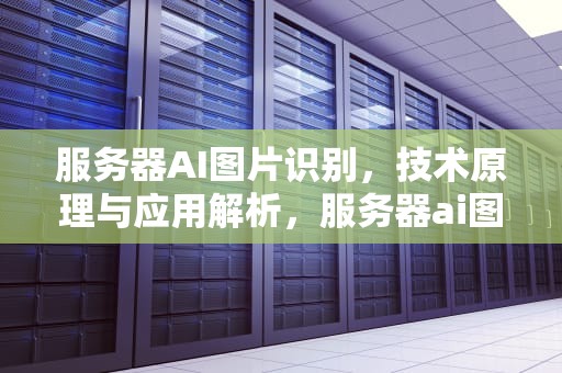 服务器AI图片识别，技术原理与应用解析，服务器ai图片怎么识别文字
