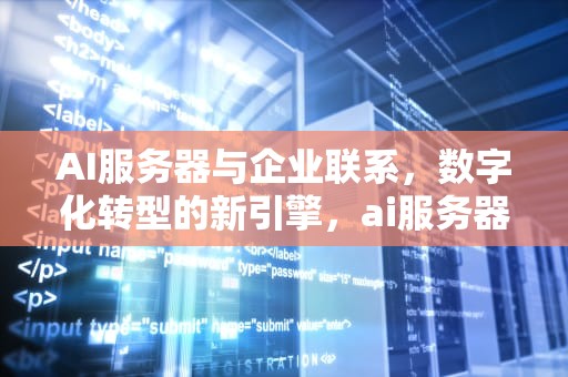 AI服务器与企业联系，数字化转型的新引擎，ai服务器与企业联系