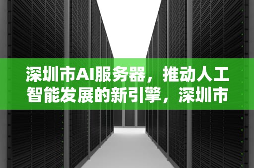 深圳市AI服务器，推动人工智能发展的新引擎，深圳市AI服务器