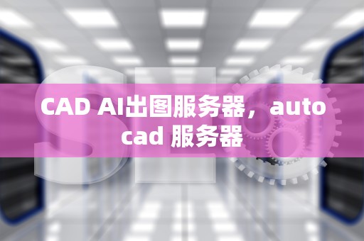 CAD AI出图服务器，autocad 服务器