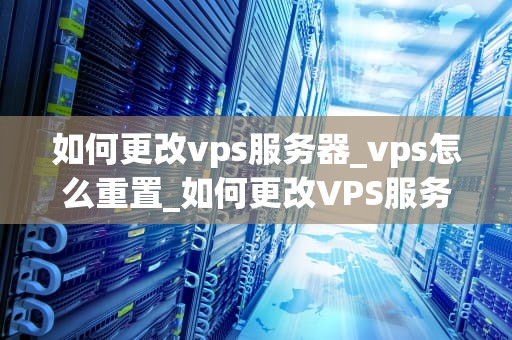 如何更改vps服务器_vps怎么重置_如何更改VPS服务器