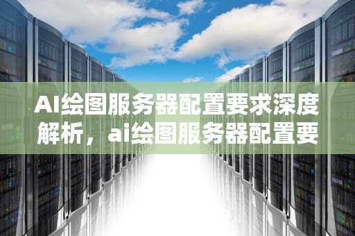 AI绘图服务器配置要求深度解析，ai绘图服务器配置要求高吗