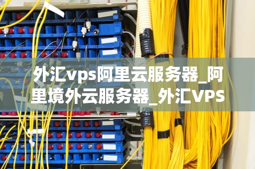 外汇vps阿里云服务器_阿里境外云服务器_外汇VPS阿里云服务器的全面解析