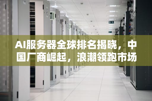 AI服务器全球排名揭晓，中国厂商崛起，浪潮领跑市场，ai服务器全球排名第一