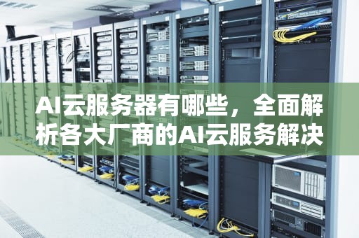 AI云服务器有哪些，全面解析各大厂商的AI云服务解决方案，ai云服务器有哪些功能