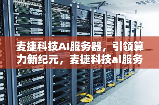 麦捷科技AI服务器，引领算力新纪元，麦捷科技ai服务器怎么样