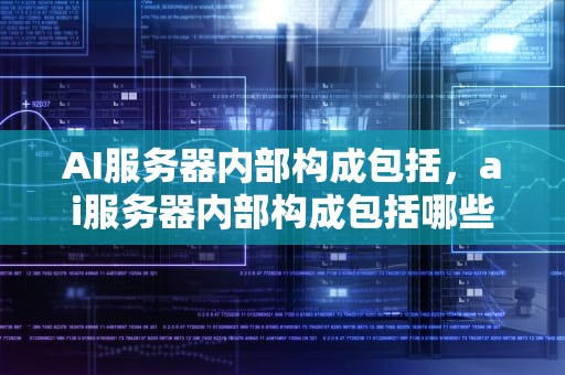 AI服务器内部构成包括，ai服务器内部构成包括哪些