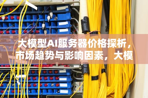大模型AI服务器价格探析，市场趋势与影响因素，大模型ai服务器价格多少