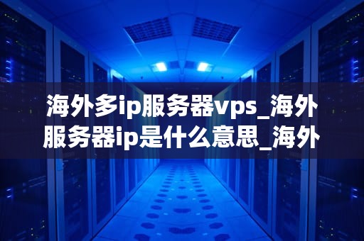海外多ip服务器vps_海外服务器ip是什么意思_海外多IP服务器VPS的优势与应用