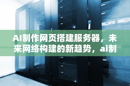 AI制作网页搭建服务器，未来网络构建的新趋势，ai制作网页搭建服务器教程
