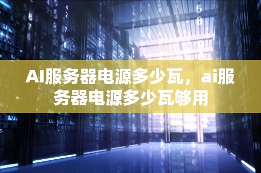 AI服务器电源多少瓦，ai服务器电源多少瓦够用