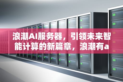 浪潮AI服务器，引领未来智能计算的新篇章，浪潮有ai服务器吗知乎