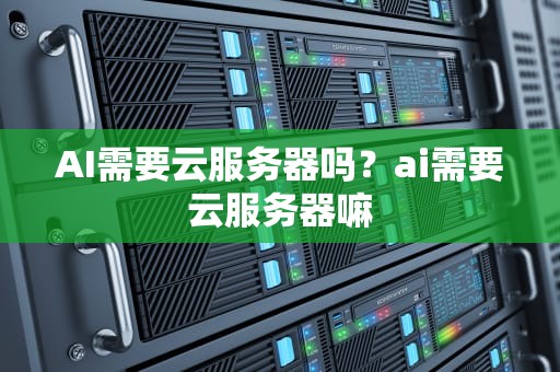 AI需要云服务器吗？ai需要云服务器嘛
