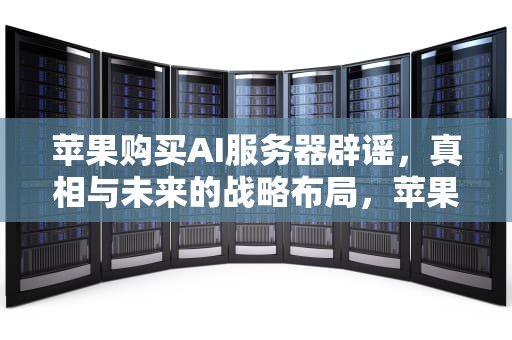 苹果购买AI服务器辟谣，真相与未来的战略布局，苹果购买ai服务器辟谣是真的吗