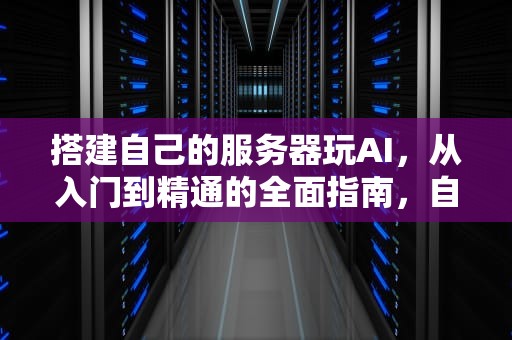 搭建自己的服务器玩AI，从入门到精通的全面指南，自己搭建服务器玩游戏
