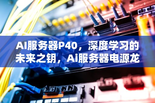 AI服务器P40，深度学习的未来之钥，Ai服务器电源龙头
