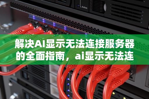 解决AI显示无法连接服务器的全面指南，ai显示无法连接服务器怎么办