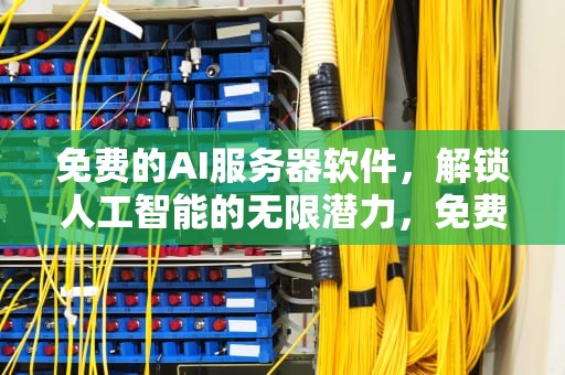 免费的AI服务器软件，解锁人工智能的无限潜力，免费的ai服务器软件有哪些