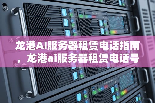 龙港AI服务器租赁电话指南，龙港ai服务器租赁电话号码