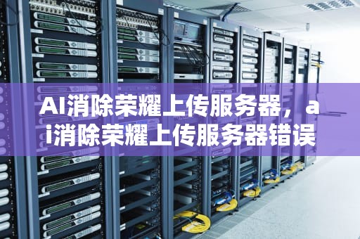 AI消除荣耀上传服务器，ai消除荣耀上传服务器错误